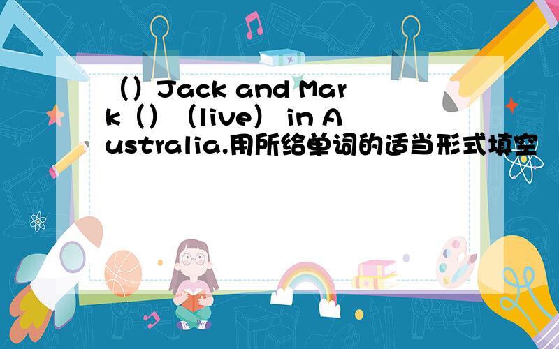 （）Jack and Mark（）（live） in Australia.用所给单词的适当形式填空
