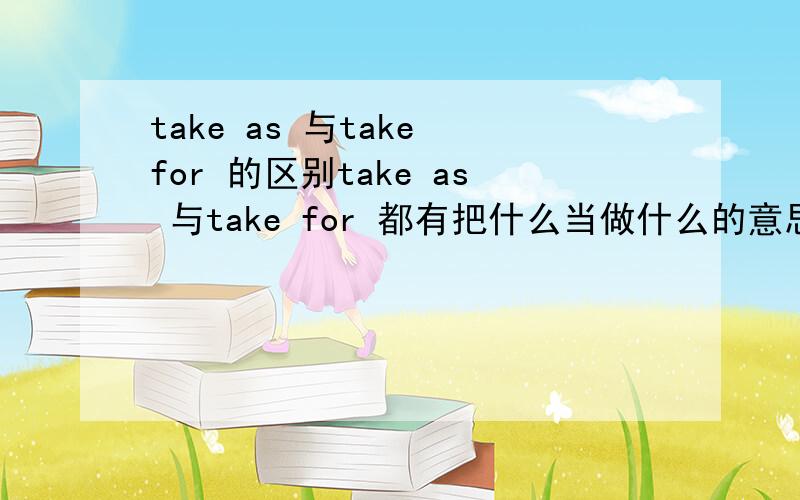take as 与take for 的区别take as 与take for 都有把什么当做什么的意思比如 he takes me as his sonhe takes me for his son这两个句子的意思有什么区别