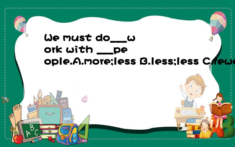 We must do___work with ___people.A.more;less B.less;less C.fewer;fewer D.more;fewer