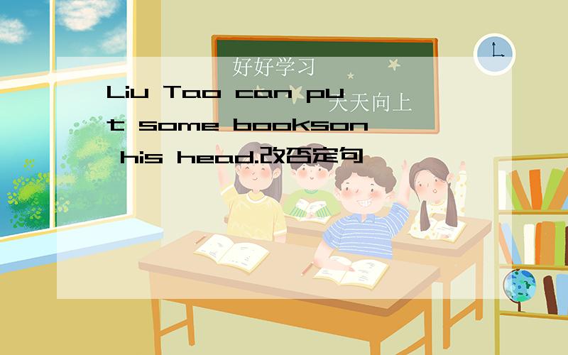 Liu Tao can put some bookson his head.改否定句