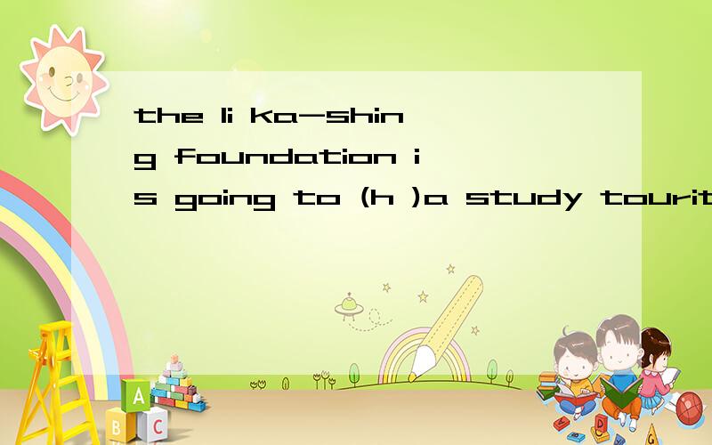 the li ka-shing foundation is going to (h )a study tourit will (h )1000middle school students from hongkong (t ) to the mainland and abroad during their summer holiday.the students will be grouped into 25 teams to (t )to a number of china's cities