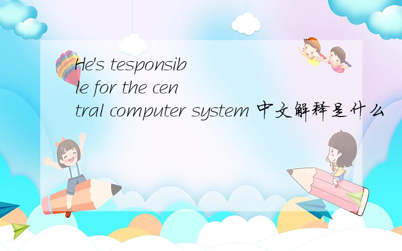 He's tesponsible for the central computer system 中文解释是什么