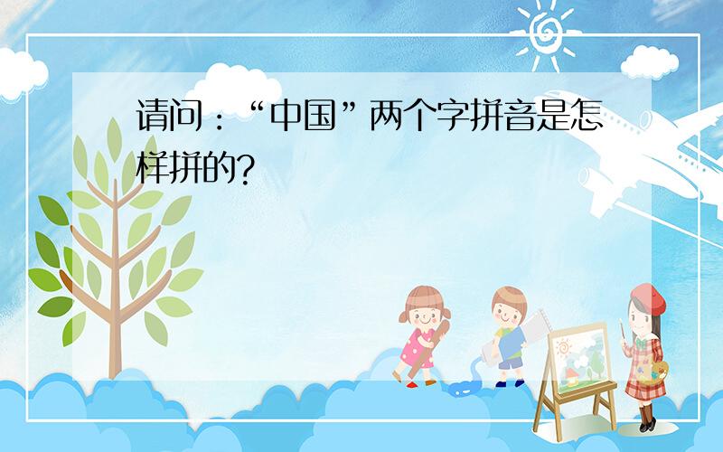 请问：“中国”两个字拼音是怎样拼的?