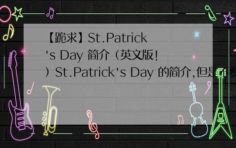 【跪求】St.Patrick's Day 简介（英文版!）St.Patrick's Day 的简介,但是不要中文的,一定要英文的哦～