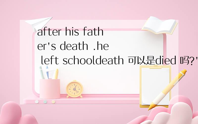after his father's death .he left schooldeath 可以是died 吗?'s是不是has