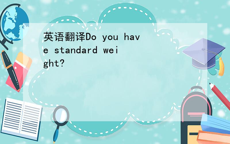 英语翻译Do you have standard weight?