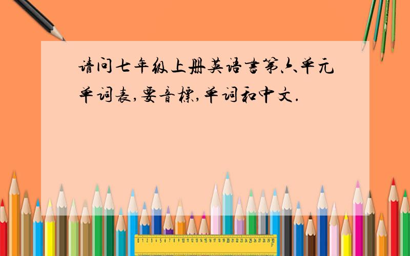 请问七年级上册英语书第六单元单词表,要音标,单词和中文.