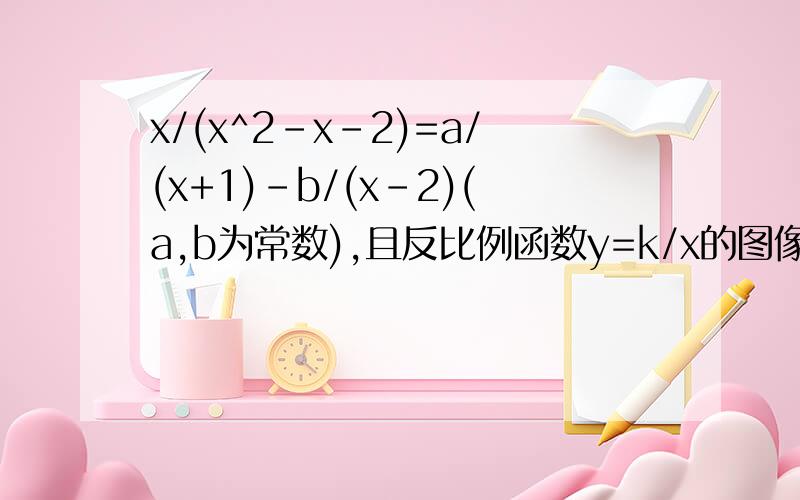 x/(x^2-x-2)=a/(x+1)-b/(x-2)(a,b为常数),且反比例函数y=k/x的图像经过点(a,b),那么k的值是就这么多了,急