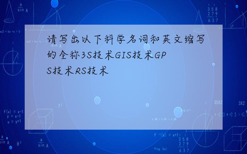 请写出以下科学名词和英文缩写的全称3S技术GIS技术GPS技术RS技术