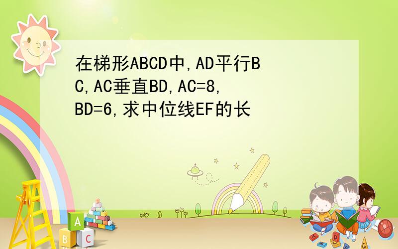 在梯形ABCD中,AD平行BC,AC垂直BD,AC=8,BD=6,求中位线EF的长