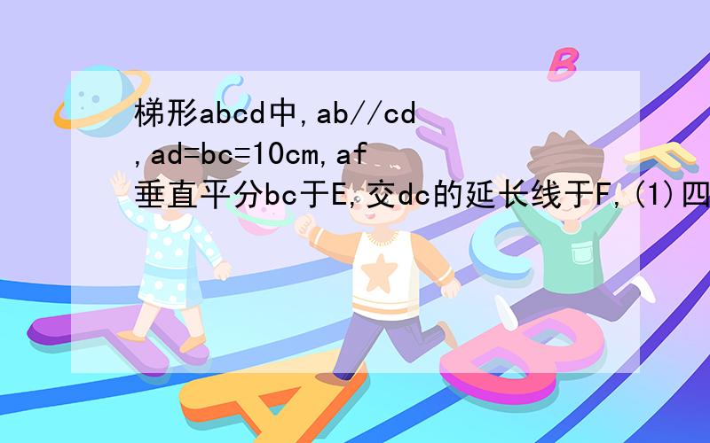 梯形abcd中,ab//cd,ad=bc=10cm,af垂直平分bc于E,交dc的延长线于F,(1)四边形abfc是菱形（2）ab=2求af的长