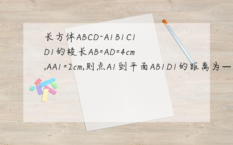 长方体ABCD-A1B1C1D1的棱长AB=AD=4cm,AA1=2cm,则点A1到平面AB1D1的距离为——