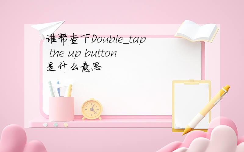 谁帮查下Double_tap the up button是什么意思