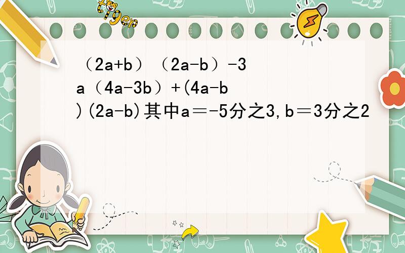 （2a+b）（2a-b）-3a（4a-3b）+(4a-b)(2a-b)其中a＝-5分之3,b＝3分之2