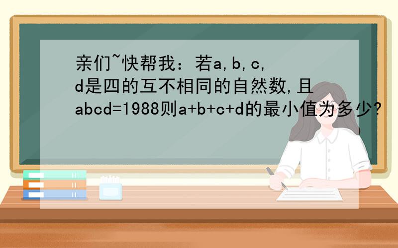 亲们~快帮我：若a,b,c,d是四的互不相同的自然数,且abcd=1988则a+b+c+d的最小值为多少?