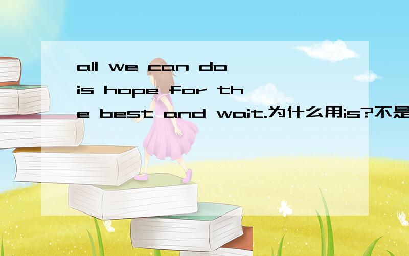 all we can do is hope for the best and wait.为什么用is?不是两件事吗?hope,wait为什么用原型?is后可以加原型吗?