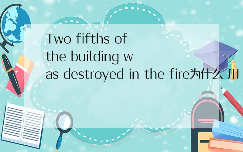 Two fifths of the building was destroyed in the fire为什么 用 was 而不用 were