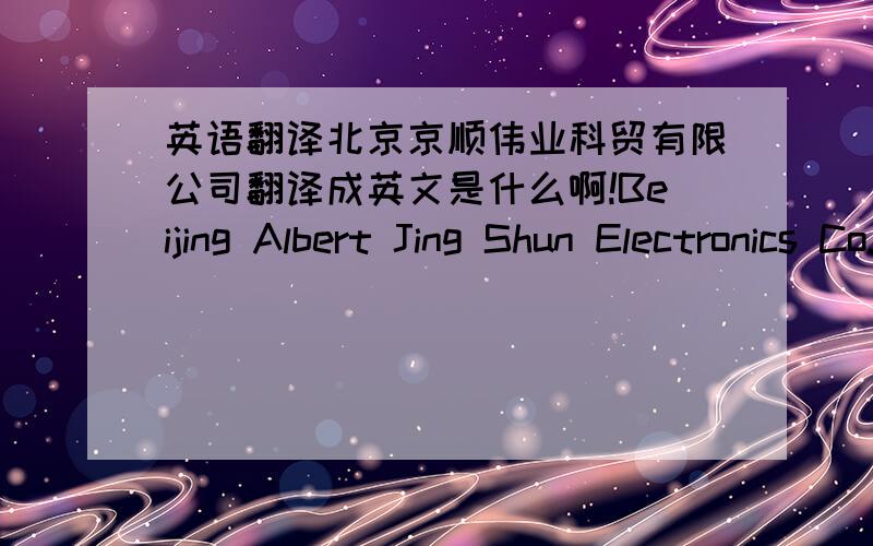 英语翻译北京京顺伟业科贸有限公司翻译成英文是什么啊!Beijing Albert Jing Shun Electronics Co.,Ltd.合适不?