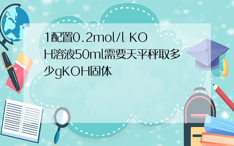 1配置0.2mol/l KOH溶液50ml需要天平秤取多少gKOH固体