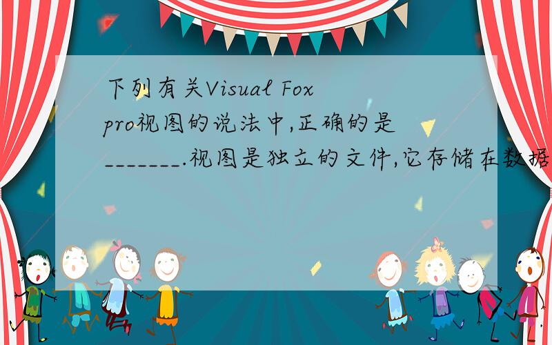 下列有关Visual Foxpro视图的说法中,正确的是_______.视图是独立的文件,它存储在数据库中视图不是独立的文件,它存储在数据库中视图是独立的文件,它存储在视图文件中视图的输出对象可以是浏