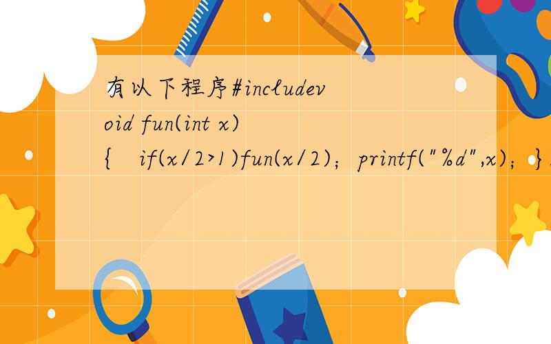 有以下程序#includevoid fun(int x){　if(x/2>1)fun(x/2)；printf(