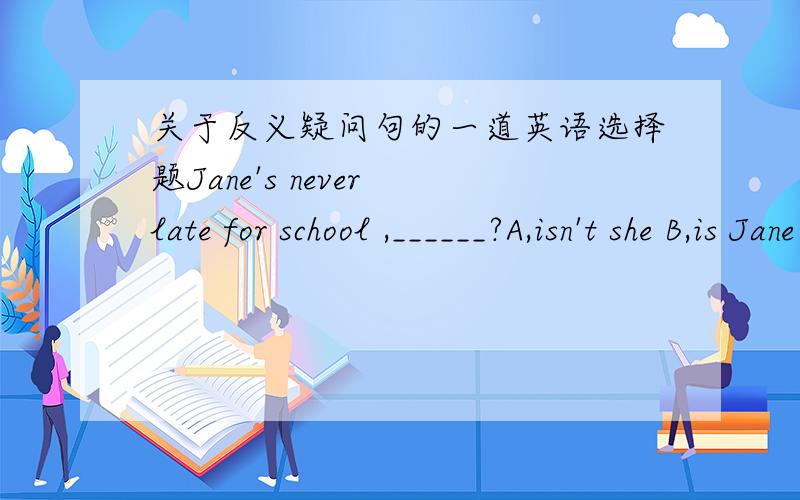 关于反义疑问句的一道英语选择题Jane's never late for school ,______?A,isn't she B,is Jane C,has she D,is she 不知道题本身有没有错,不管怎么样,如果 's 是has的话，那这句话应该怎么说？