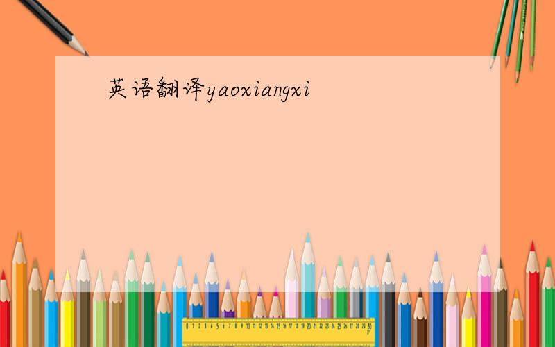 英语翻译yaoxiangxi