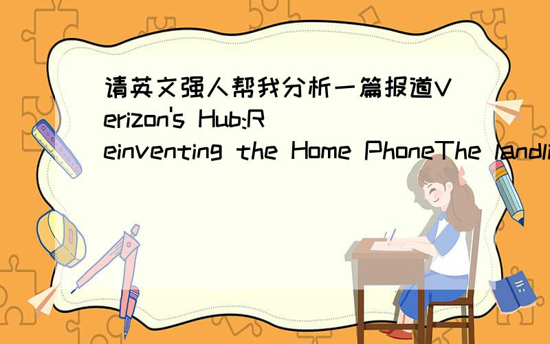 请英文强人帮我分析一篇报道Verizon's Hub:Reinventing the Home PhoneThe landline replacement offers kid-tracking and other cool Web-enabled features,but it's limited by Verizon's proprietary ways The wired phone business,aka 