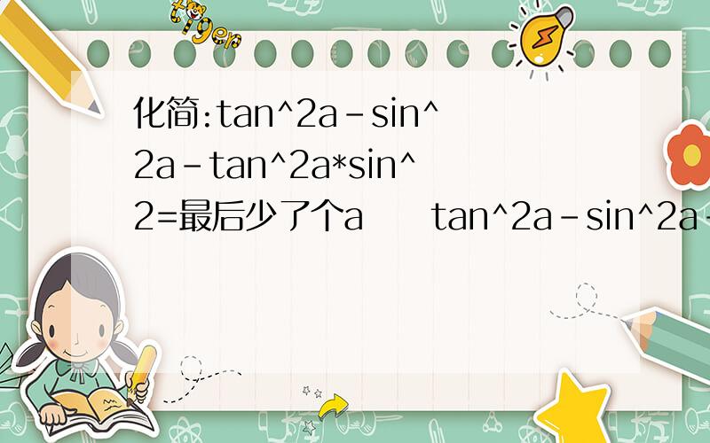 化简:tan^2a-sin^2a-tan^2a*sin^2=最后少了个a     tan^2a-sin^2a-tan^2a*sin^2a=