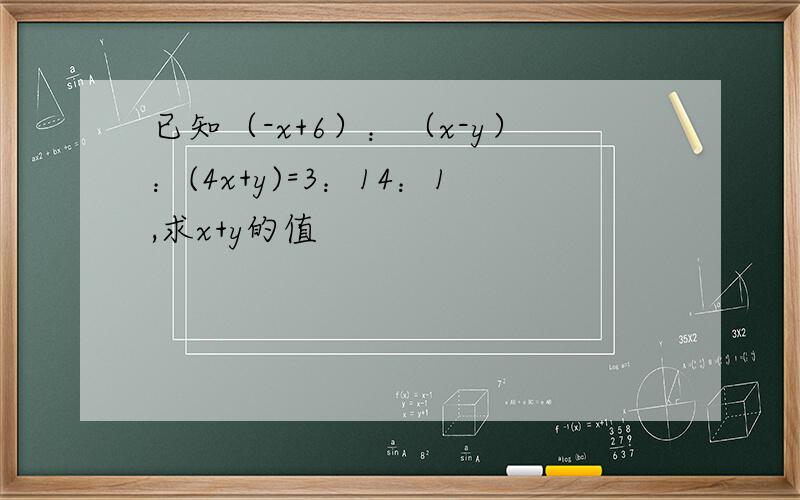 已知（-x+6）：（x-y）：(4x+y)=3：14：1,求x+y的值