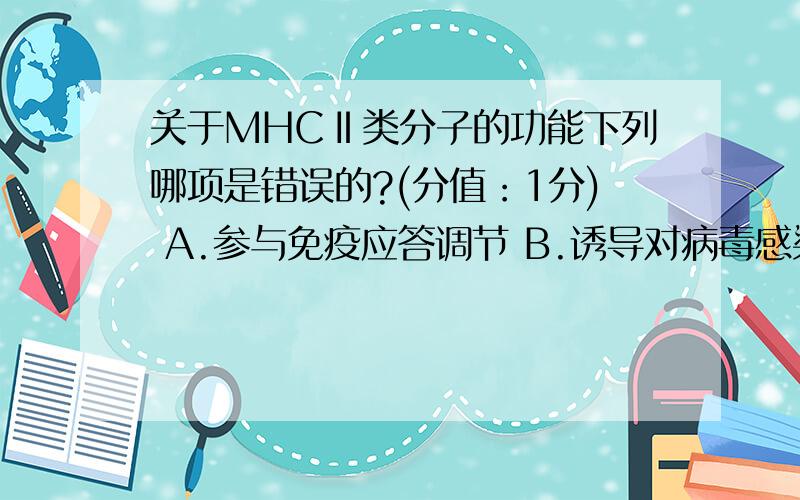 关于MHCⅡ类分子的功能下列哪项是错误的?(分值：1分) A.参与免疫应答调节 B.诱导对病毒感染细胞的直接