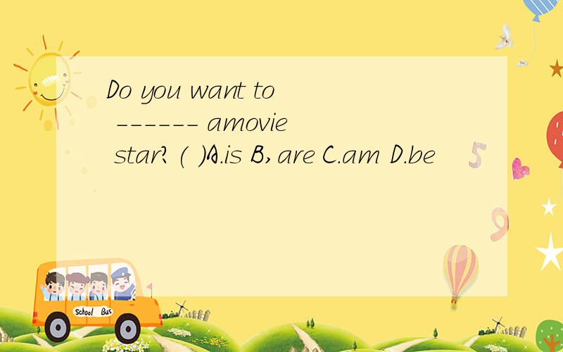 Do you want to ------ amovie star?( )A.is B,are C.am D.be