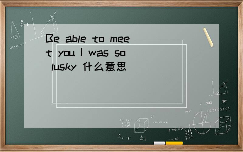Be able to meet you I was so lusky 什么意思