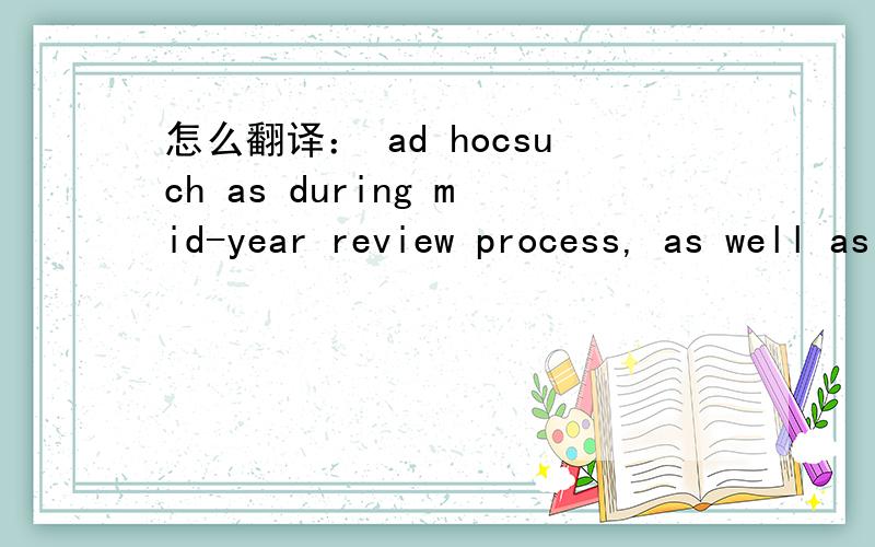怎么翻译： ad hocsuch as during mid-year review process, as well as ad hoc
