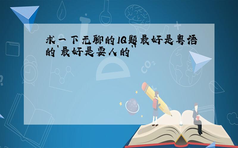 求一下无聊的IQ题最好是粤语的`最好是耍人的``