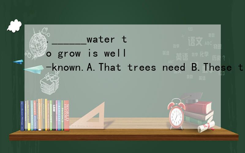 .______water to grow is well-known.A.That trees need B.These trees need C.That tree needs D.Trees need