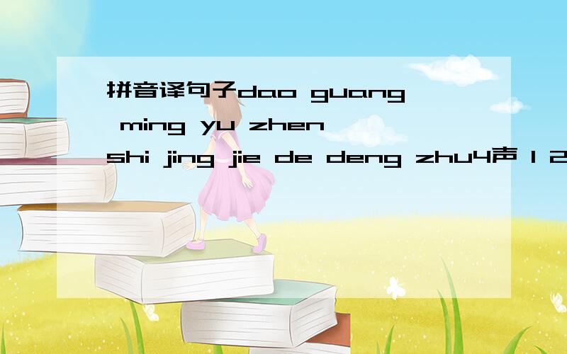 拼音译句子dao guang ming yu zhen shi jing jie de deng zhu4声 1 2 3 1 2 4 4 1 2请写句子