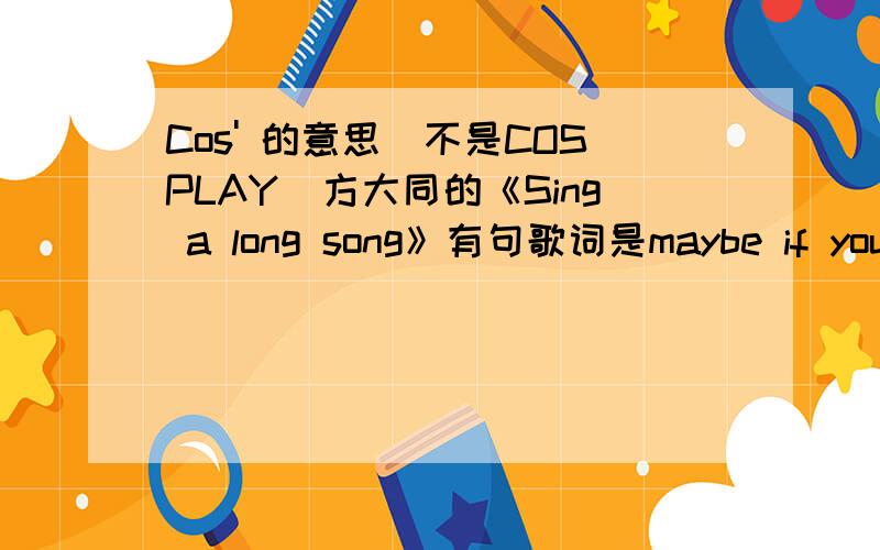 Cos' 的意思(不是COSPLAY)方大同的《Sing a long song》有句歌词是maybe if you want to Cos' baby i wrote this.请问里面的Cos'是什么意思