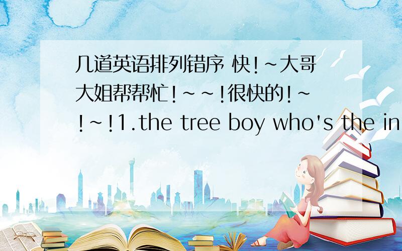 几道英语排列错序 快!~大哥大姐帮帮忙!~~!很快的!~!~!1.the tree boy who's the in (?)(                                                              )2.climb don't trees again (.)(