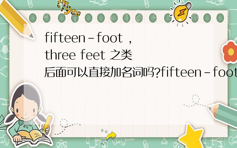 fifteen-foot ,three feet 之类 后面可以直接加名词吗?fifteen-foot ,three-feet 之类 后面可以直接加名词吗?比如fifteen-foot wall,three-feet snow