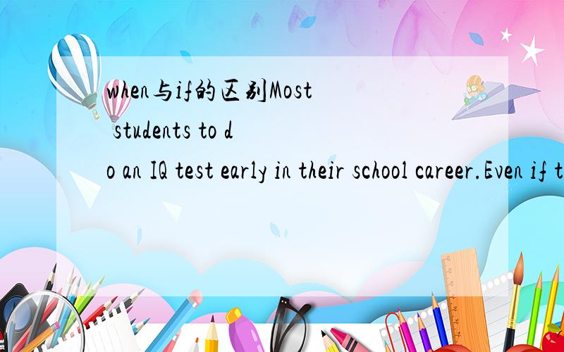 when与if的区别Most students to do an IQ test early in their school career.Even if they never see their results,they feel that their IQ is what determines how well they are going to do in life.----- ————they see other students doing better