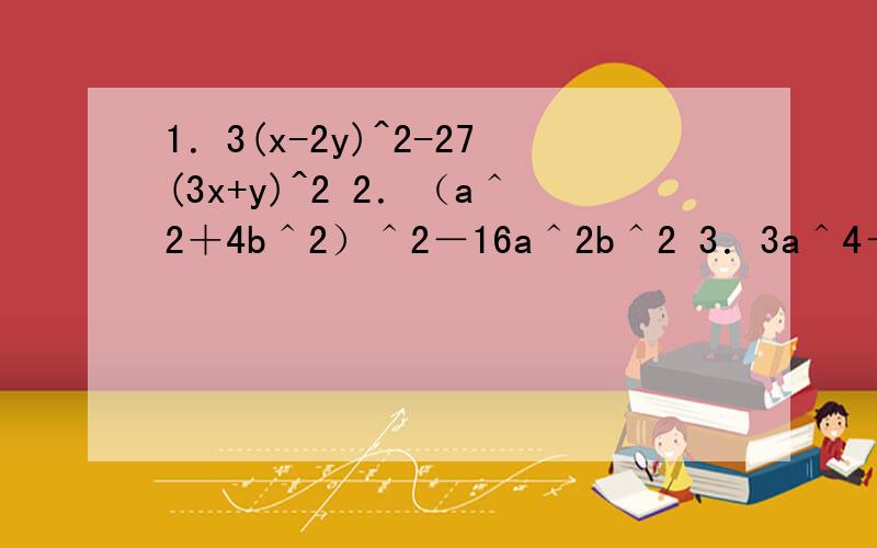 1．3(x-2y)^2-27(3x+y)^2 2．（a＾2＋4b＾2）＾2－16a＾2b＾2 3．3a＾4－2／3a＾2＋1／274．2（x＾2－3y＾2）＾2＋24x＾y＾25 ．x＾2－10x＋24