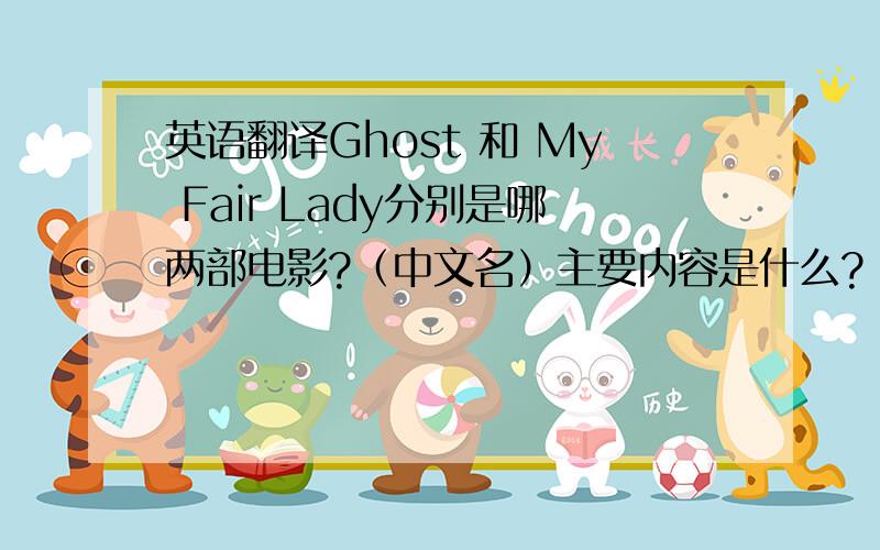 英语翻译Ghost 和 My Fair Lady分别是哪两部电影?（中文名）主要内容是什么?