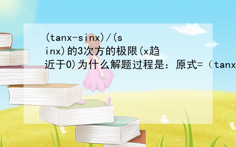 (tanx-sinx)/(sinx)的3次方的极限(x趋近于0)为什么解题过程是：原式=（tanx-sinx)/x的3次方=[tanx乘(1-cosx)]/的3次方=1/2而不是将tanx等价为x sinx等价于x 然后他的极限就是0 为什么不可以这样?