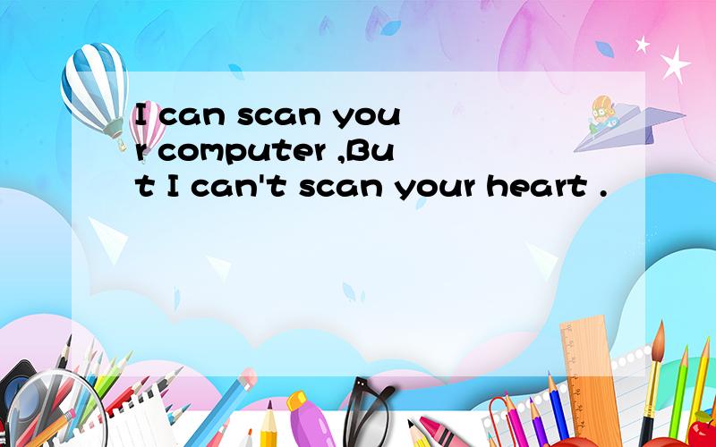 I can scan your computer ,But I can't scan your heart .