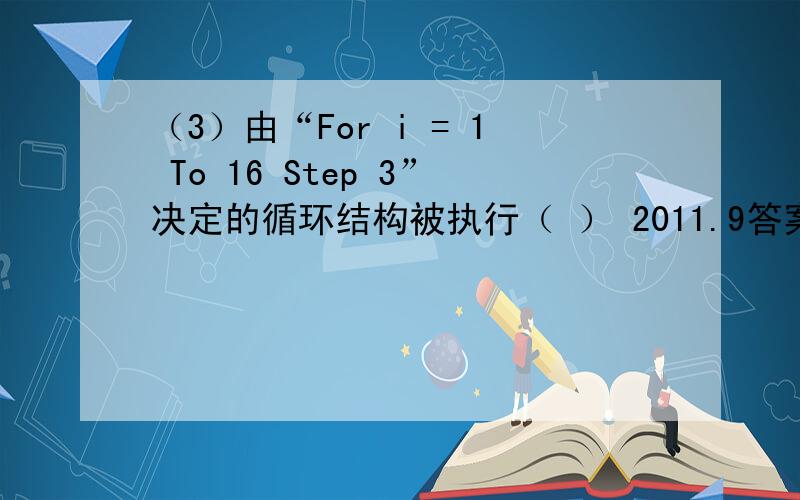 （3）由“For i = 1 To 16 Step 3”决定的循环结构被执行（ ） 2011.9答案：B A) 4次 B)5次 C)6次 D)7次求解释 越细越好