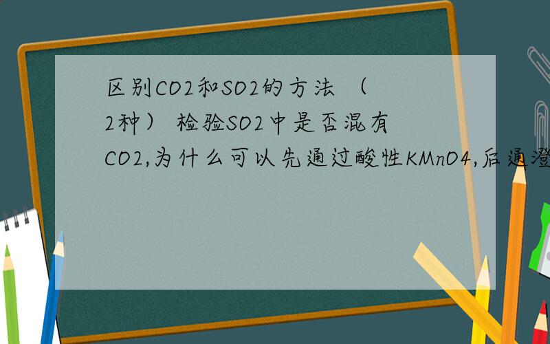 区别CO2和SO2的方法 （2种） 检验SO2中是否混有CO2,为什么可以先通过酸性KMnO4,后通澄清石灰