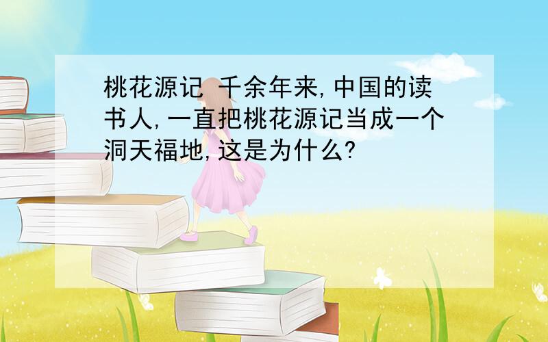桃花源记 千余年来,中国的读书人,一直把桃花源记当成一个洞天福地,这是为什么?