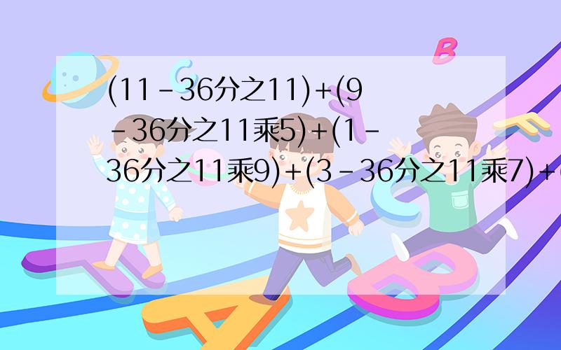 (11-36分之11)+(9-36分之11乘5)+(1-36分之11乘9)+(3-36分之11乘7)+(7-36分之11乘11)要有过程