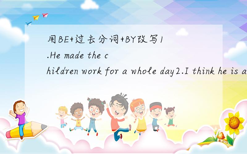 用BE+过去分词+BY改写1.He made the children work for a whole day2.I think he is a bad man3.I heard she cry in her bedroom